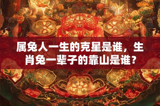 属兔人一生的克星是谁，生肖兔一辈子的靠山是谁？