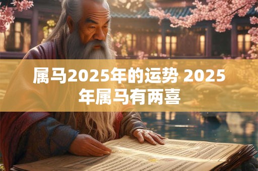属马2025年的运势 2025年属马有两喜