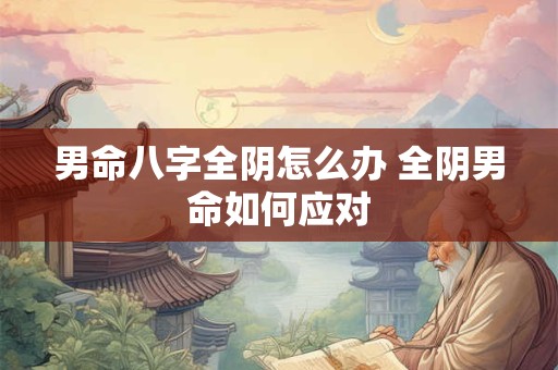 男命八字全阴怎么办 全阴男命如何应对