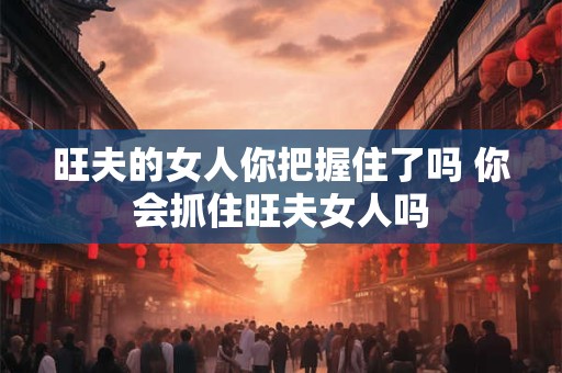 旺夫的女人你把握住了吗 你会抓住旺夫女人吗