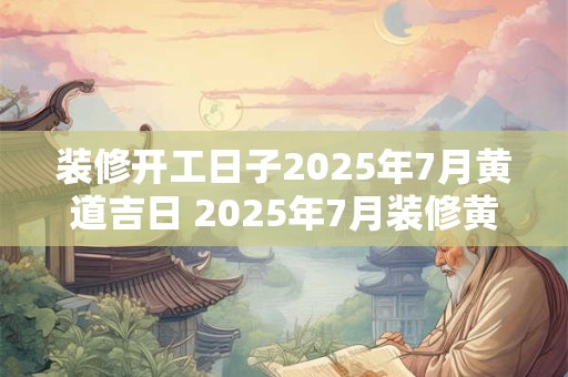 装修开工日子2025年7月黄道吉日 2025年7月装修黄道吉日