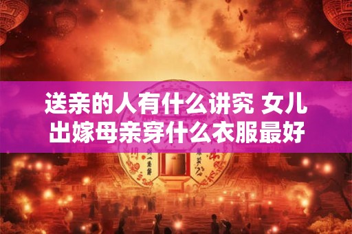 送亲的人有什么讲究 女儿出嫁母亲穿什么衣服最好