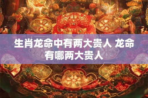 生肖龙命中有两大贵人 龙命有哪两大贵人
