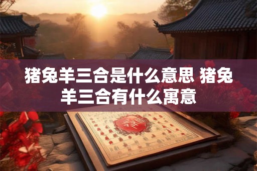 猪兔羊三合是什么意思 猪兔羊三合有什么寓意