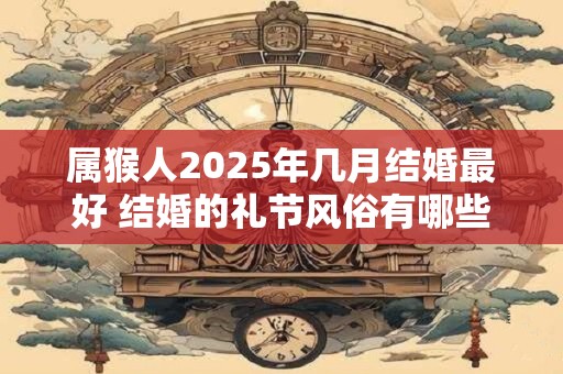 属猴人2025年几月结婚最好 结婚的礼节风俗有哪些