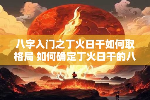 八字入门之丁火日干如何取格局 如何确定丁火日干的八字格局