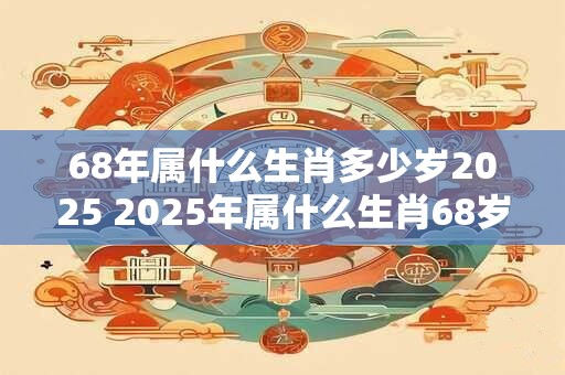 68年属什么生肖多少岁2026 2026年属什么生肖68岁吗 68年属什么生肖多少岁2026 2026年属什么生肖68岁吗