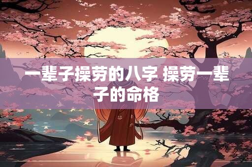 一辈子操劳的八字 操劳一辈子的命格