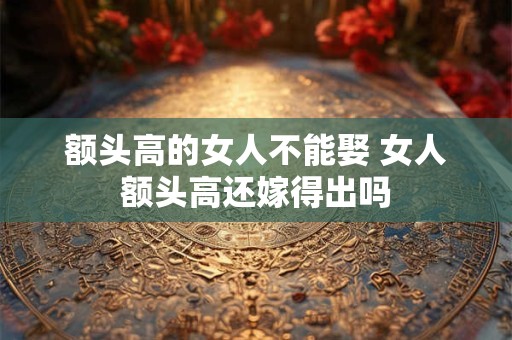 额头高的女人不能娶 女人额头高还嫁得出吗