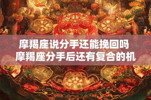 摩羯座说分手还能挽回吗 摩羯座分手后还有复合的机会吗