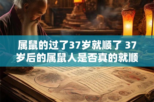 属鼠的过了37岁就顺了 37岁后的属鼠人是否真的就顺利了