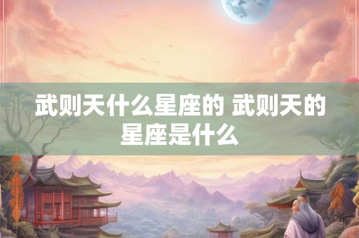 武则天什么星座的 武则天的星座是什么