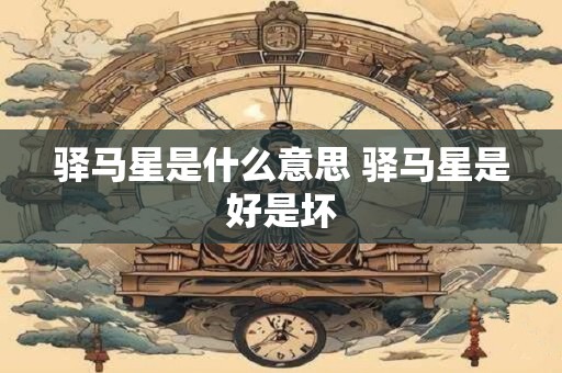 驿马星是什么意思 驿马星是好是坏 驿马星是什么意思 驿马星是好是坏