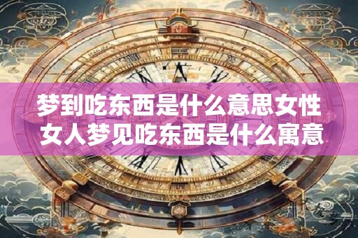 梦到吃东西是什么意思女性 女人梦见吃东西是什么寓意