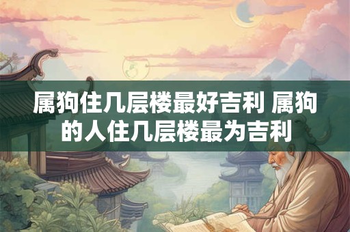 属狗住几层楼最好吉利 属狗的人住几层楼最为吉利