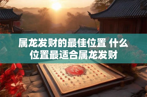 属龙发财的最佳位置 什么位置最适合属龙发财 属龙发财的最佳位置 什么位置最适合属龙发财