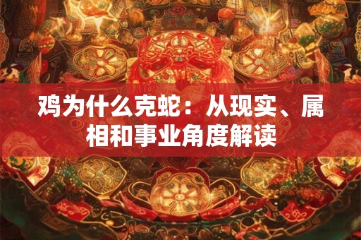 鸡为什么克蛇:从现实、属相和事业角度解读 鸡为什么克蛇:从现实、属相和事业角度解读