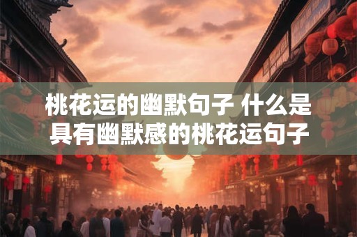 桃花运的幽默句子 什么是具有幽默感的桃花运句子