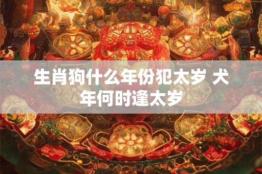 生肖狗什么年份犯太岁 犬年何时逢太岁