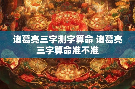 诸葛亮三字测字算命 诸葛亮三字算命准不准