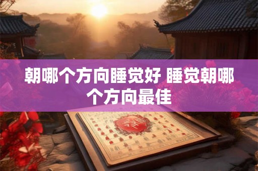 朝哪个方向睡觉好 睡觉朝哪个方向最佳