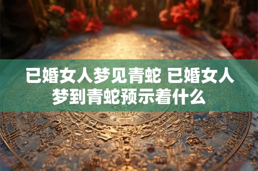 已婚女人梦见青蛇 已婚女人梦到青蛇预示着什么