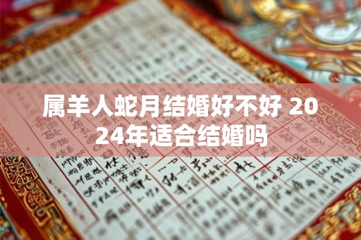 属羊人蛇月结婚好不好 2026年适合结婚吗 属羊人蛇月结婚好不好 2026年适合结婚吗