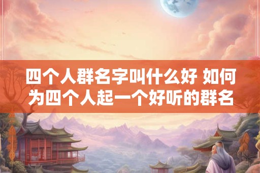 四个人群名字叫什么好 如何为四个人起一个好听的群名