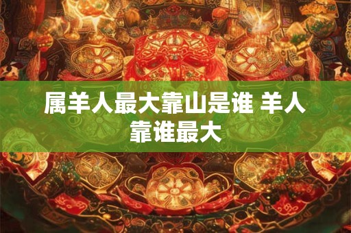 属羊人最大靠山是谁 羊人靠谁最大