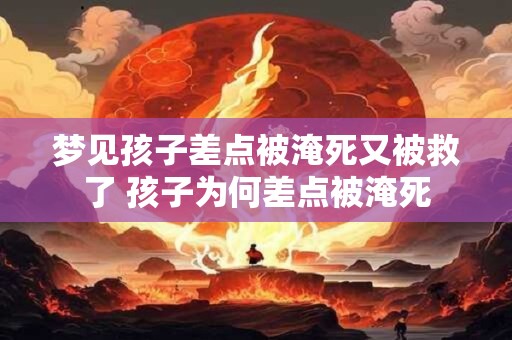 梦见孩子差点被淹死又被救了 孩子为何差点被淹死
