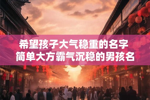 希望孩子大气稳重的名字 简单大方霸气沉稳的男孩名字