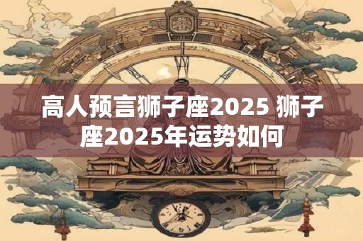 高人预言狮子座2025 狮子座2025年运势如何