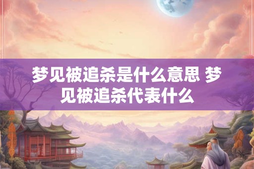 梦见被追杀是什么意思 梦见被追杀代表什么