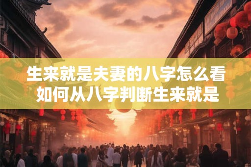 生来就是夫妻的八字怎么看 如何从八字判断生来就是夫妻