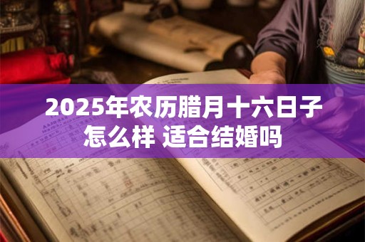2025年农历腊月十六日子怎么样 适合结婚吗