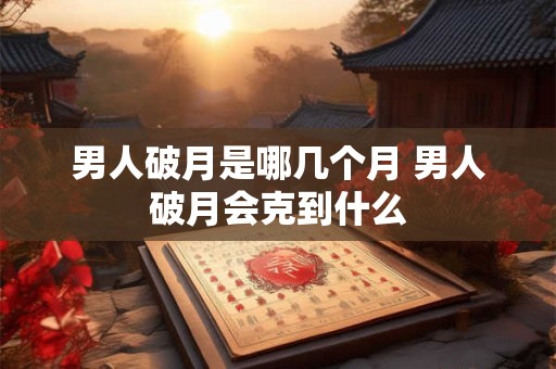 男人破月是哪几个月 男人破月会克到什么