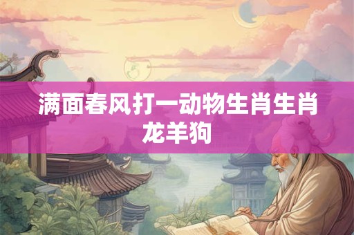 满面春风打一动物生肖生肖龙羊狗