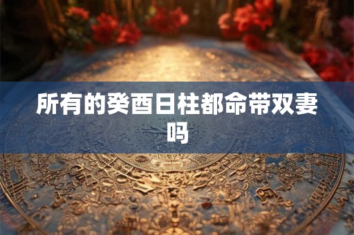 所有的癸酉日柱都命带双妻吗