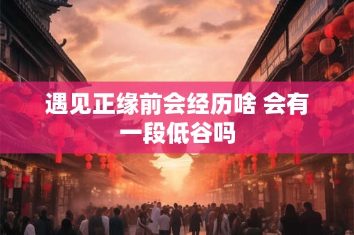 遇见正缘前会经历啥 会有一段低谷吗