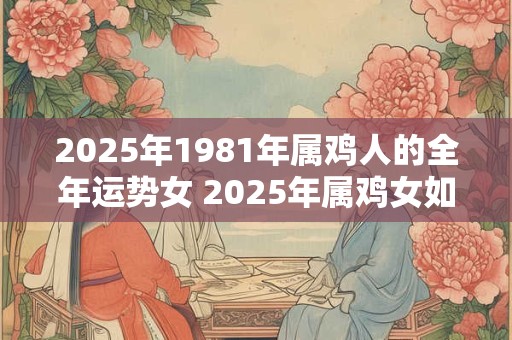 2025年1981年属鸡人的全年运势女 2025年属鸡女如何度过全年运势
