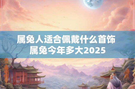属兔人适合佩戴什么首饰 属兔今年多大2025