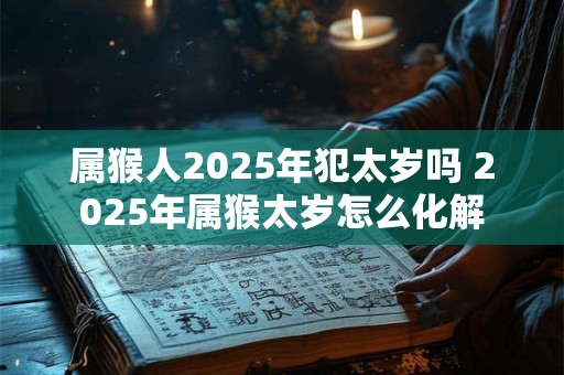 属猴人2025年犯太岁吗 2025年属猴太岁怎么化解