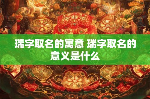瑞字取名的寓意 瑞字取名的意义是什么