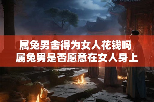 详细阅读:属兔男舍得为女人花钱吗 属兔男是否愿意在女人身上大手笔花钱 属兔男舍得为女人花钱吗 属兔男是否愿意在女人身上大手笔花钱