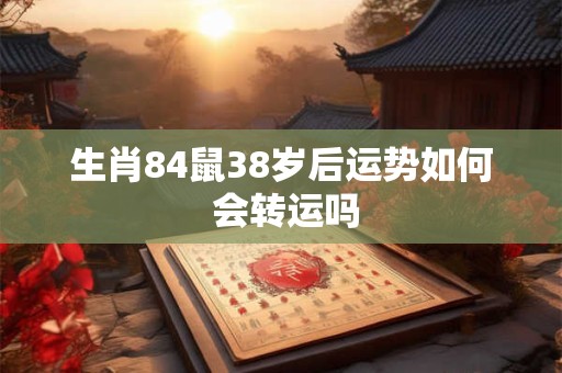 生肖84鼠38岁后运势如何 会转运吗