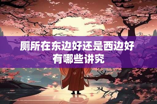 厕所在东边好还是西边好 有哪些讲究 厕所在东边好还是西边好 有哪些讲究