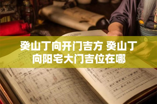癸山丁向开门吉方 癸山丁向阳宅大门吉位在哪