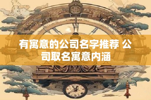 有寓意的公司名字推荐 公司取名寓意内涵