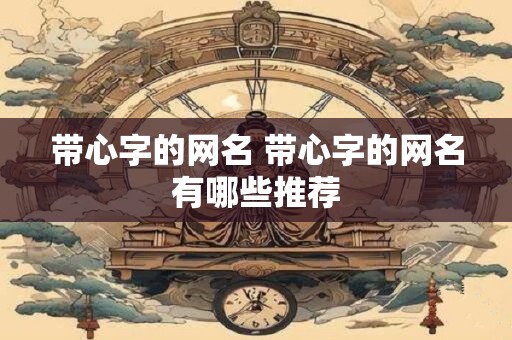 带心字的网名 带心字的网名有哪些推荐 带心字的网名 带心字的网名有哪些推荐