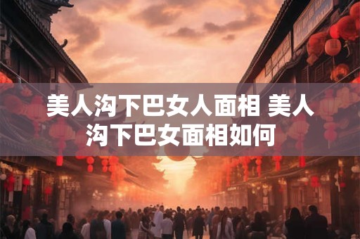 美人沟下巴女人面相 美人沟下巴女面相如何